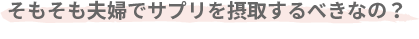 そもそも夫婦でサプリを摂取するべきなの?