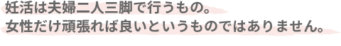 妊活は夫婦二人三脚で行なうもの。女性だけ頑張れば良いというものではありません。