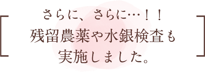 さらに、さらに…！残留農薬や水銀検査も実施しました。